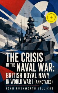 The Crisis of the Naval War: British Royal Navy in World War I (Annotated)