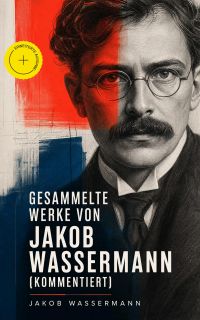 Gesammelte Werke von Jakob Wassermann (Kommentiert)