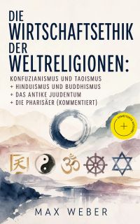 Die Wirtschaftsethik der Weltreligionen: Konfuzianismus und Taoismus + Hinduismus und Buddhismus + Das antike Judentum + Die Pharisäer (Kommentiert)