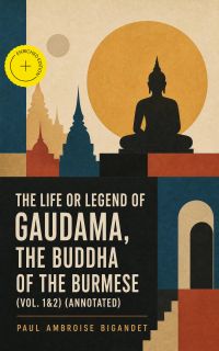 The Life or Legend of Gaudama, the Buddha of the Burmese (Vol. 1&2) (Annotated)
