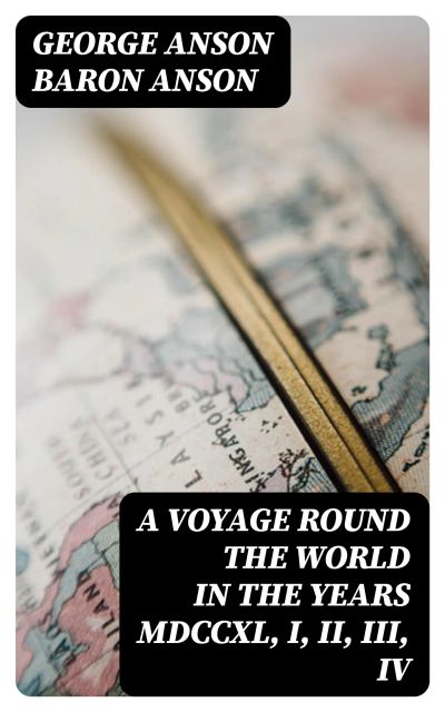 A Voyage Round the World in the Years MDCCXL, I, II, III, IV