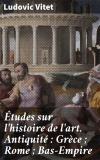 Études sur l'histoire de l'art. Antiquité : Grèce ; Rome ; Bas-Empire