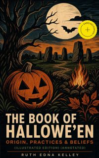 The Book of Hallowe'en – Origin, Practices & Beliefs (Illustrated Edition) (Annotated)