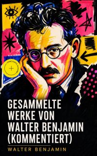 Gesammelte Werke von Walter Benjamin (Kommentiert)