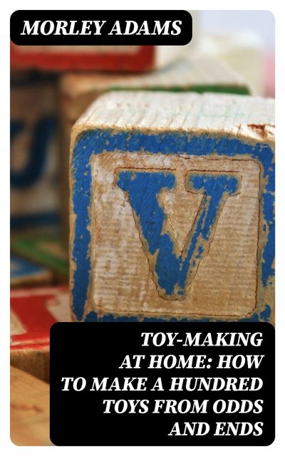Toy-Making at Home: How to Make a Hundred Toys from Odds and Ends