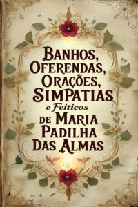 Banhos, Oferendas, Orações, Simpatias E Feitiços De Maria Padilha Das Almas