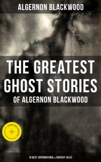 The Greatest Ghost Stories of Algernon Blackwood (10 Best Supernatural & Fantasy Tales)