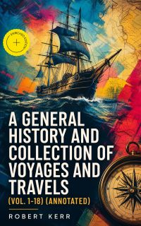 A General History and Collection of Voyages and Travels (Vol. 1-18) (Annotated)