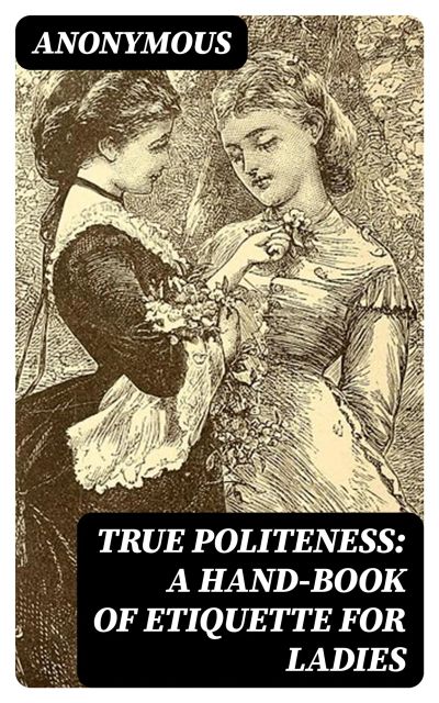 True Politeness: A Hand-book of Etiquette for Ladies