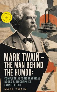 MARK TWAIN - The Man Behind the Humor: Complete Autobiographical Books & Biographies (Annotated)