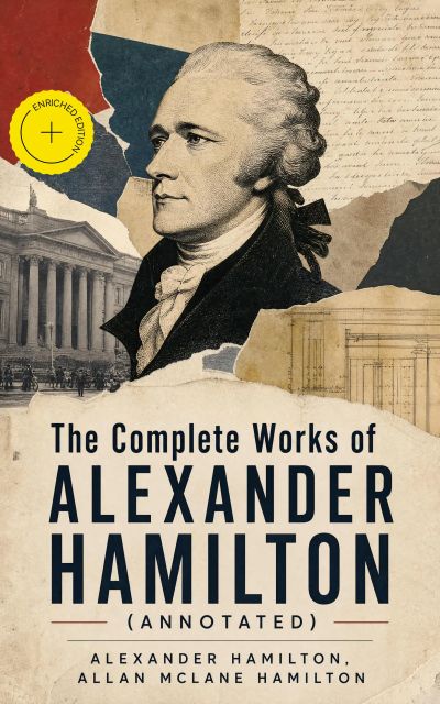 The Complete Works of Alexander Hamilton (Annotated)