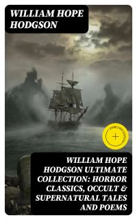 WILLIAM HOPE HODGSON Ultimate Collection: Horror Classics, Occult & Supernatural Tales and Poems