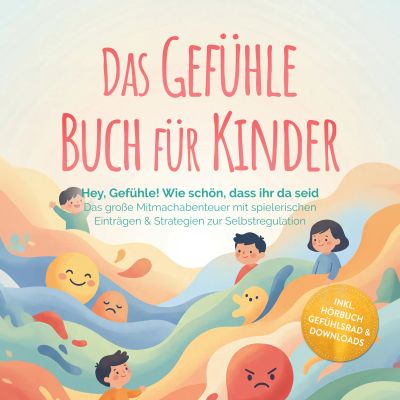 Das Gefühle Buch für Kinder: Hey, Gefühle! Wie schön, dass ihr da seid – Das große Mitmachabenteuer mit spielerischen Einträgen & Strategien zur Selbstregulation – inkl. Hörbuch Gefühlsrad & Downloads