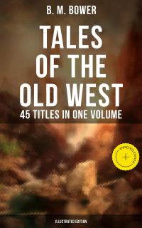 Tales of the Old West: B. M. Bower Collection - 45 Titles in One Volume (Illustrated Edition)