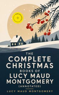 The Complete Christmas Books of Lucy Maud Montgomery (Annotated)