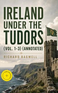 Ireland under the Tudors (Vol. 1-3) (Annotated)