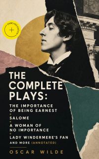 The Complete Plays: The Importance Of Being Earnest + Salome + A Woman Of No Importance + Lady Windermere's Fan and more (Annotated)