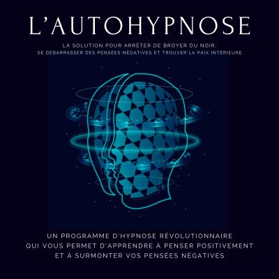 L'autohypnose : la solution pour arrêter de broyer du noir, se débarrasser des pensées négatives et trouver la paix intérieure