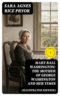 Mary Ball Washington: The Mother of George Washington and her Times (Illustrated Edition)