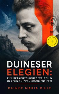 Duineser Elegien: Ein metaphysisches Weltbild in zehn Skizzen (Kommentiert)
