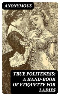 True Politeness: A Hand-book of Etiquette for Ladies