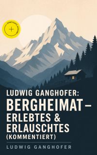 Ludwig Ganghofer: Bergheimat - Erlebtes & Erlauschtes (Kommentiert)