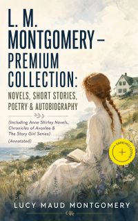 L. M. MONTGOMERY – Premium Collection: Novels, Short Stories, Poetry & Autobiography (Including Anne Shirley Novels, Chronicles of Avonlea & The Story Girl Series) (Annotated)