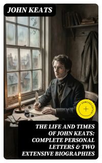 The Life and Times of John Keats: Complete Personal letters & Two Extensive Biographies