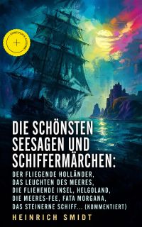 Die schönsten Seesagen und Schiffermärchen: Der fliegende Holländer, Das Leuchten des Meeres, Die fliehende Insel, Helgoland, Die Meeres-Fee, Fata Morgana,Das steinerne Schiff... (Kommentiert)
