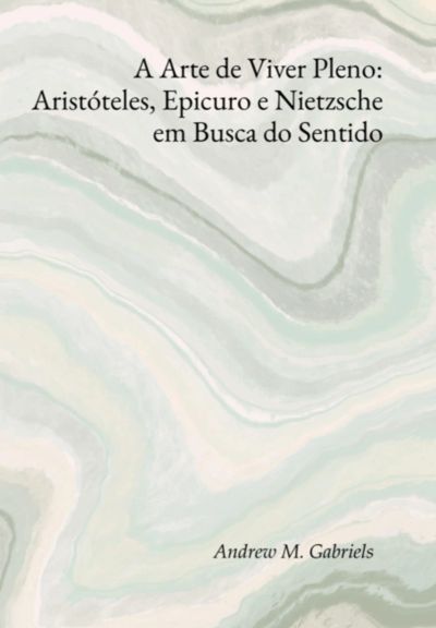 A Arte De Viver Pleno: Aristóteles, Epicuro E Nietzsche Em Busca Do Sentido