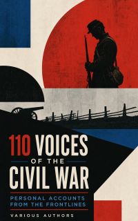 110 Voices of the Civil War: Personal Accounts from the Frontlines