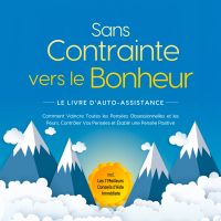 Sans Contrainte vers le Bonheur – Le Livre d'Auto-Assistance : Comment Vaincre Toutes les Pensées Obsessionnelles et les Peurs, Contrôler Vos Pensées et Établir une Pensée Positive – incl. Les 7 Meilleurs Conseils d'Aide Immédiate