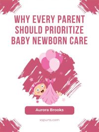 Why Every Parent Should Prioritize Baby Newborn Care