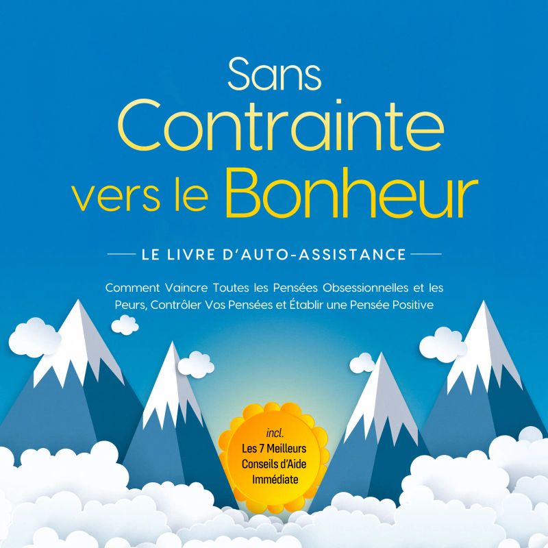 Sans Contrainte vers le Bonheur – Le Livre d'Auto-Assistance : Comment Vaincre Toutes les Pensées Obsessionnelles et les Peurs, Contrôler Vos Pensées et Établir une Pensée Positive – incl. Les 7 Meilleurs Conseils d'Aide Immédiate