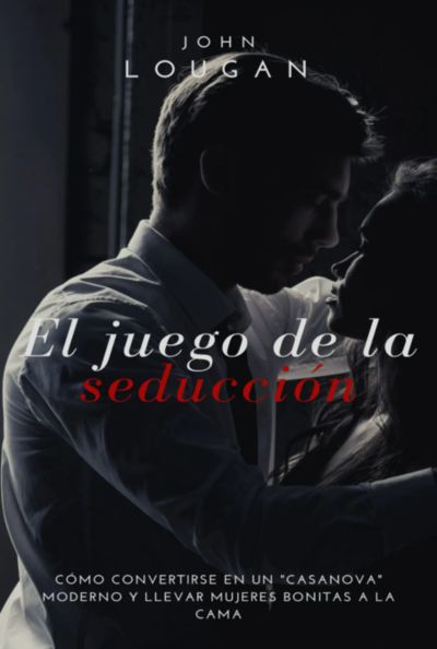 El Juego De La Seducción: Cómo Convertirse En Un "casanova" Moderno Y Llevar Mujeres Bonitas A La Cama.