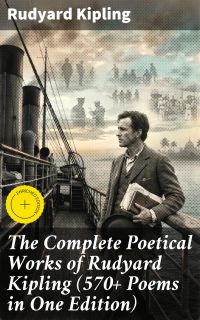 The Complete Poetical Works of Rudyard Kipling (570+ Poems in One Edition)