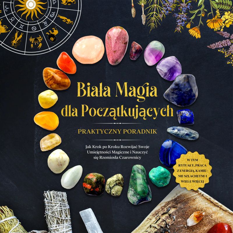 Biała Magia dla Początkujących – Praktyczny Poradnik: Jak Krok po Kroku Rozwijać Swoje Umiejętności Magiczne i Nauczyć się Rzemiosła Czarownicy – w Tym Rytuały, Praca z Energią, Kamienie Szlachetne i Wiele Więcej.