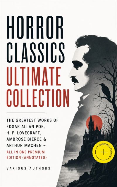 HORROR CLASSICS Ultimate Collection: The Greatest Works of Edgar Allan Poe, H. P. Lovecraft, Ambrose Bierce & Arthur Machen - All in One Premium Edition (Annotated)