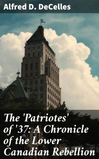 The 'Patriotes' of '37: A Chronicle of the Lower Canadian Rebellion