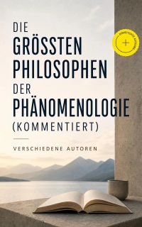 Die größten Philosophen der Phänomenologie (Kommentiert)