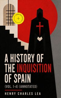 A History of the Inquisition of Spain (Vol. 1-4) (Annotated)