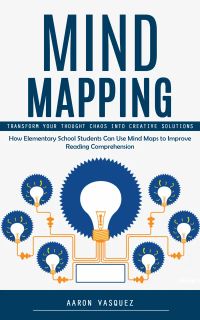 Mind Mapping: Transform Your Thought Chaos Into Creative Solutions (How Elementary School Students Can Use Mind Maps to Improve Reading Comprehension)