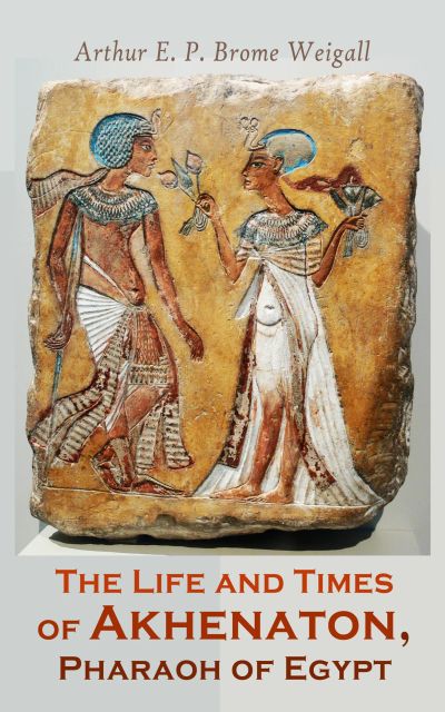 The Life and Times of Akhenaton, Pharaoh of Egypt