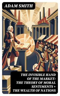 The Invisible Hand of the Market: The Theory of Moral Sentiments + The Wealth of Nations
