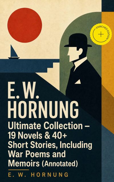 E. W. HORNUNG Ultimate Collection – 19 Novels & 40+ Short Stories, Including War Poems and Memoirs (Annotated)