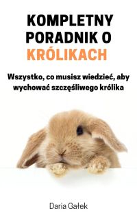 Kompletny poradnik o królikach: Wszystko, co musisz wiedzieć, aby wychować szczęśliwego królika