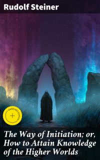 The Way of Initiation; or, How to Attain Knowledge of the Higher Worlds