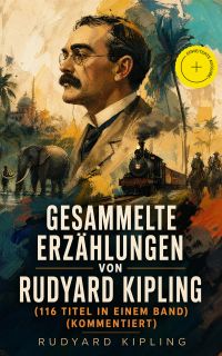 Gesammelte Erzählungen von Rudyard Kipling (116 Titel in einem Band) (Kommentiert)