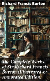 The Complete Works of Sir Richard Francis Burton (Illustrated & Annotated Edition)