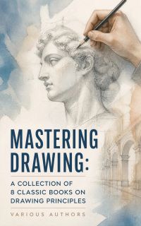 Mastering Drawing: A Collection of 8 Classic Books on Drawing Principles